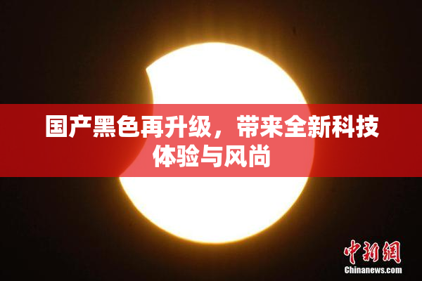 国产黑色再升级，带来全新科技体验与风尚