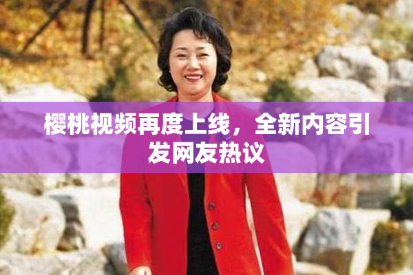 樱桃视频再度上线，全新内容引发网友热议