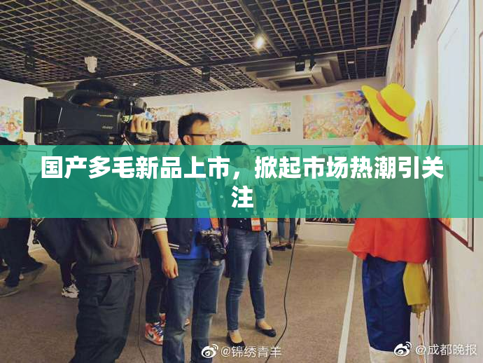 国产多毛新品上市，掀起市场热潮引关注