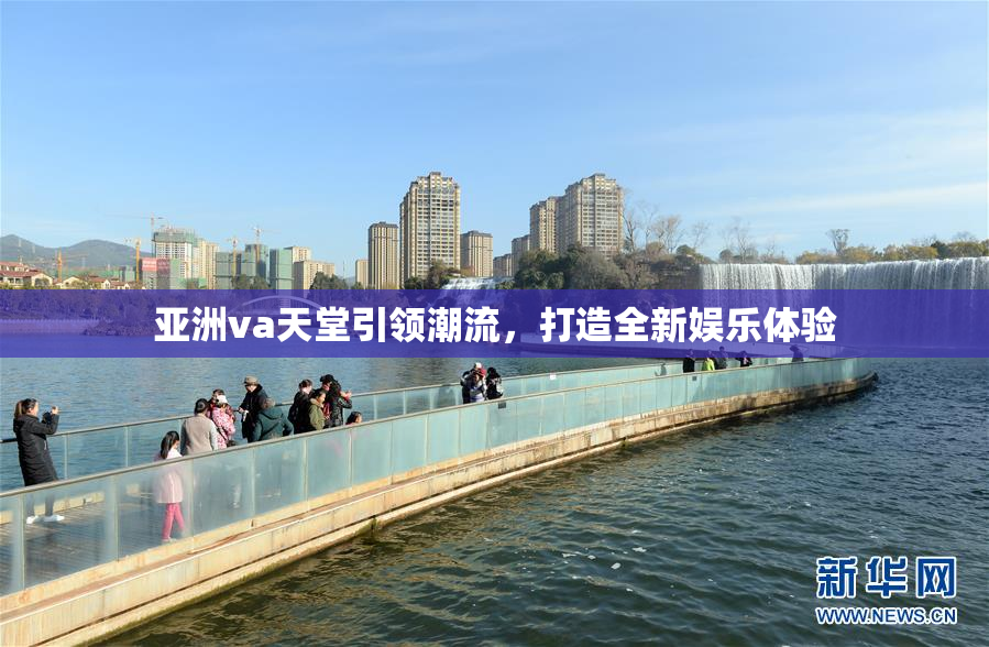 亚洲va天堂引领潮流，打造全新娱乐体验