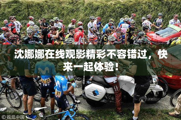 沈娜娜在线观影精彩不容错过，快来一起体验！