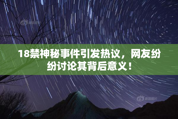 18禁神秘事件引发热议，网友纷纷讨论其背后意义！