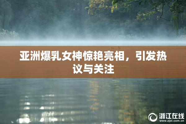 亚洲爆乳女神惊艳亮相，引发热议与关注