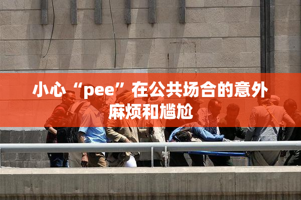 小心“pee”在公共场合的意外麻烦和尴尬