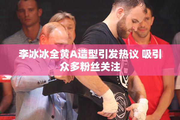 李冰冰全黄A造型引发热议 吸引众多粉丝关注
