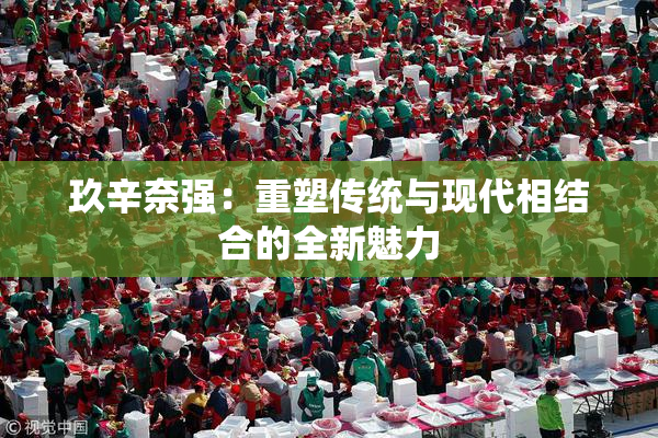 玖辛奈强：重塑传统与现代相结合的全新魅力