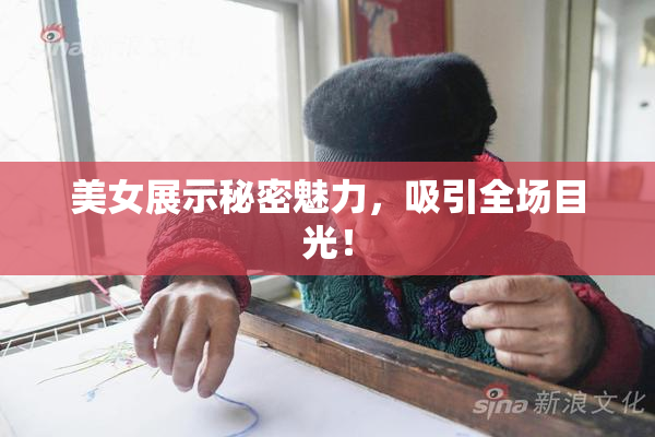 美女展示秘密魅力，吸引全场目光！