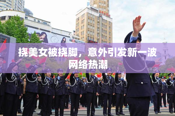 挠美女被挠脚，意外引发新一波网络热潮