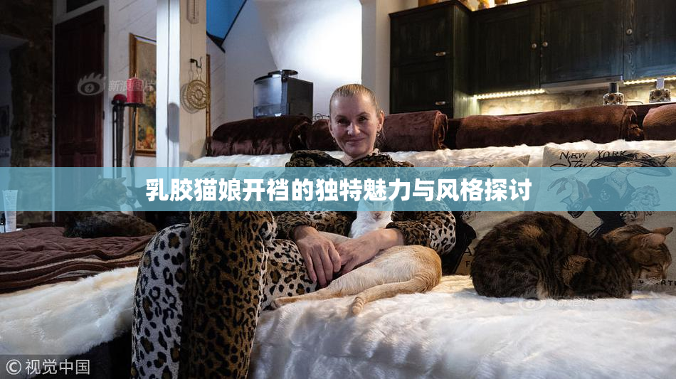 乳胶猫娘开裆的独特魅力与风格探讨