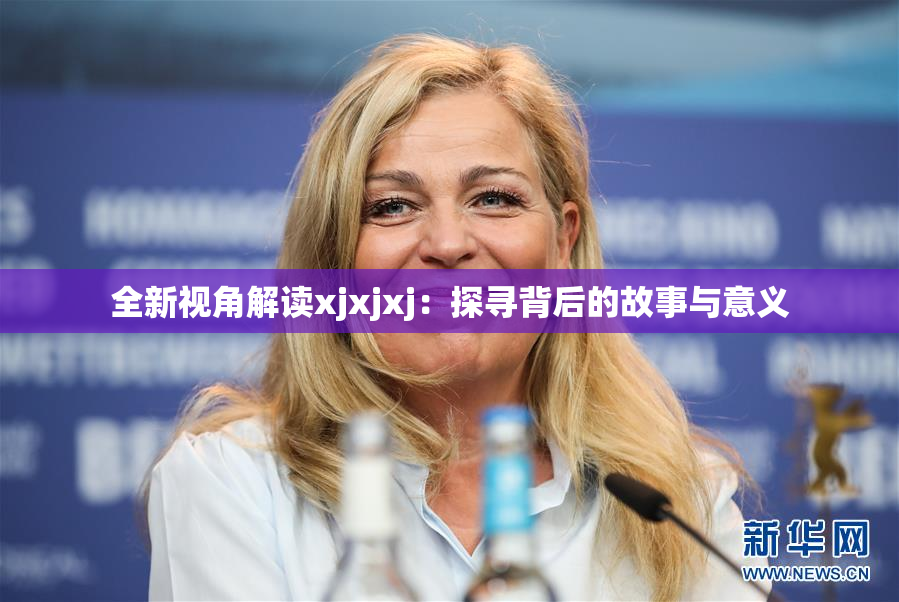 全新视角解读xjxjxj：探寻背后的故事与意义