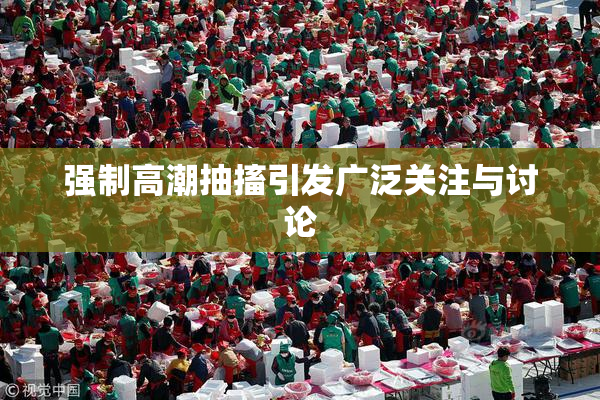 强制高潮抽搐引发广泛关注与讨论