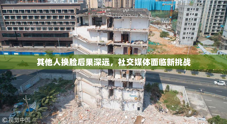 其他人换脸后果深远，社交媒体面临新挑战