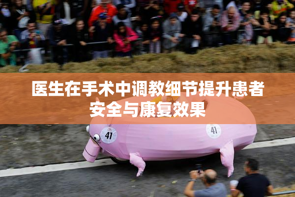 医生在手术中调教细节提升患者安全与康复效果