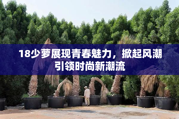18少萝展现青春魅力，掀起风潮引领时尚新潮流