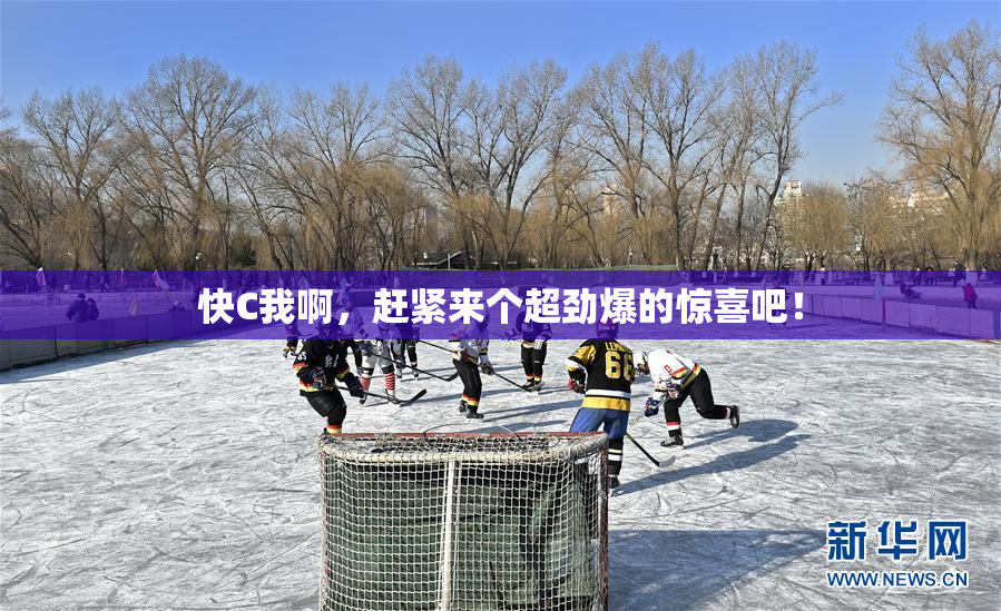 快C我啊，赶紧来个超劲爆的惊喜吧！