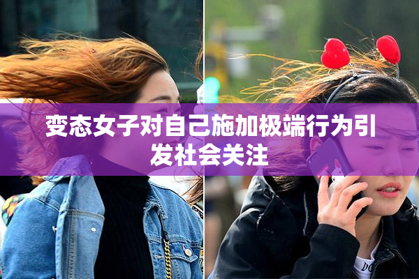 变态女子对自己施加极端行为引发社会关注