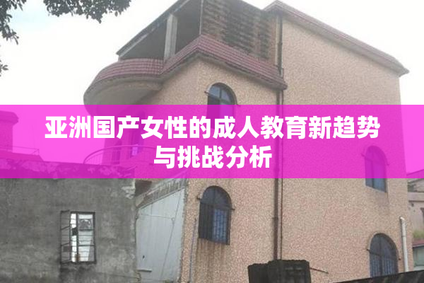 亚洲国产女性的成人教育新趋势与挑战分析