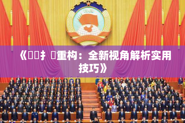 《喿喿扌畐重构：全新视角解析实用技巧》