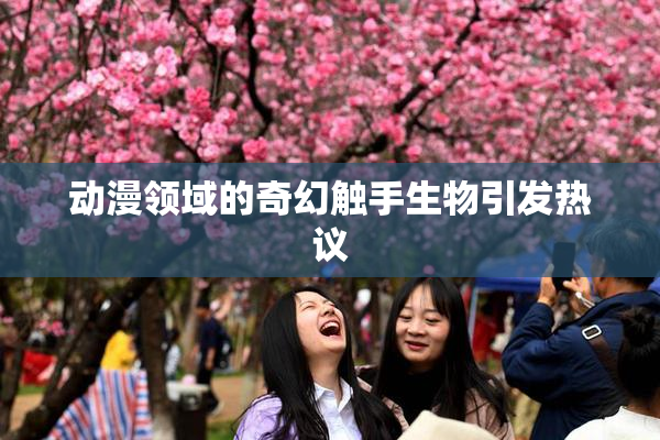 动漫领域的奇幻触手生物引发热议