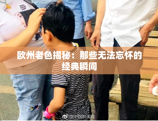 欧州老色揭秘：那些无法忘怀的经典瞬间