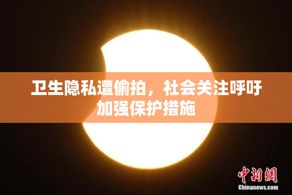 卫生隐私遭偷拍，社会关注呼吁加强保护措施