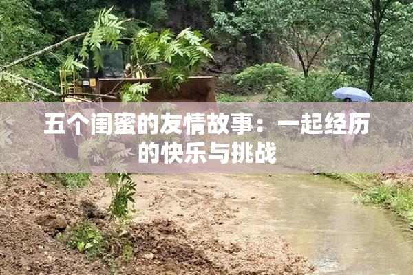 五个闺蜜的友情故事：一起经历的快乐与挑战