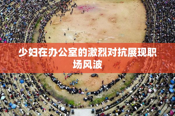 少妇在办公室的激烈对抗展现职场风波