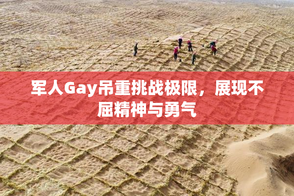军人Gay吊重挑战极限，展现不屈精神与勇气
