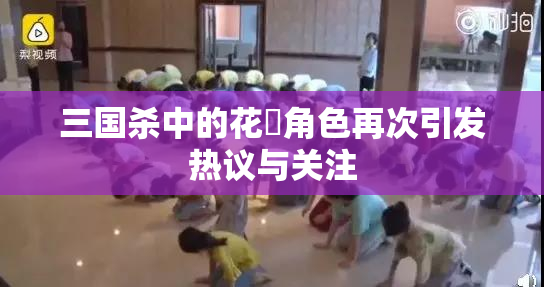 三国杀中的花鬘角色再次引发热议与关注