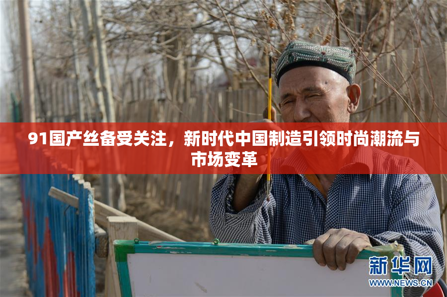 91国产丝备受关注，新时代中国制造引领时尚潮流与市场变革