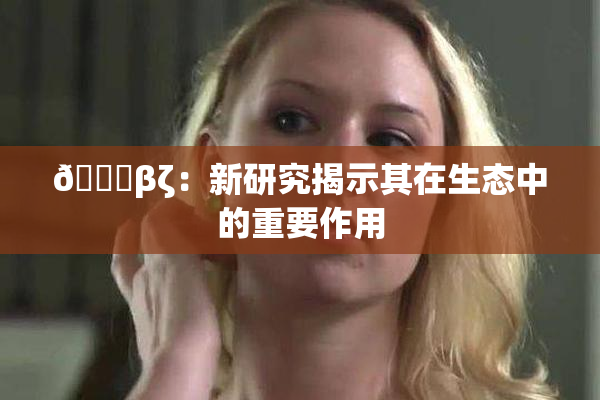 👙βζ：新研究揭示其在生态中的重要作用