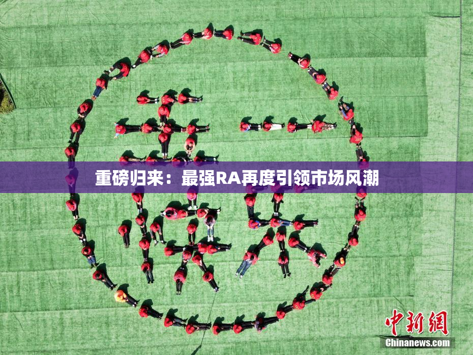 重磅归来：最强RA再度引领市场风潮