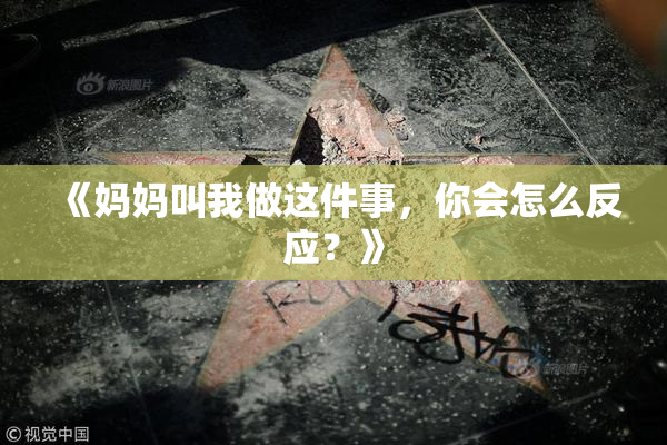 《妈妈叫我做这件事，你会怎么反应？》