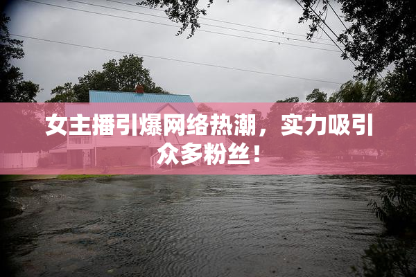 女主播引爆网络热潮，实力吸引众多粉丝！