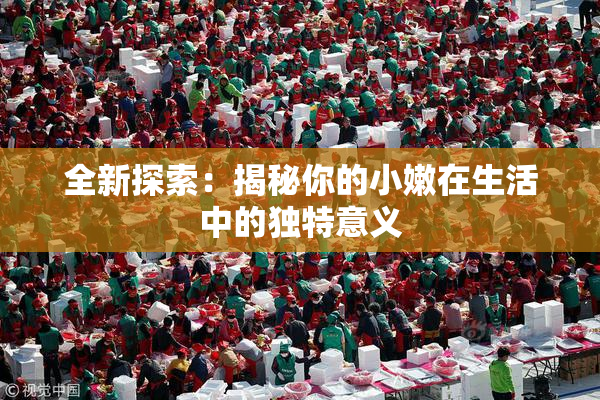 全新探索：揭秘你的小嫩在生活中的独特意义