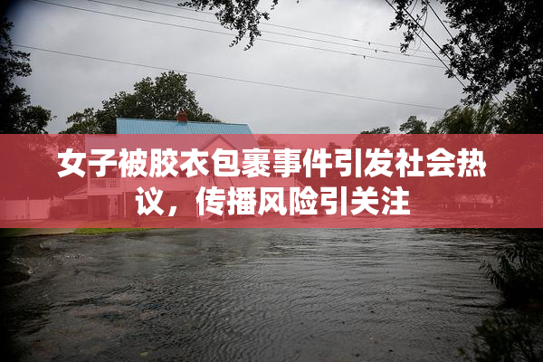 女子被胶衣包裹事件引发社会热议，传播风险引关注