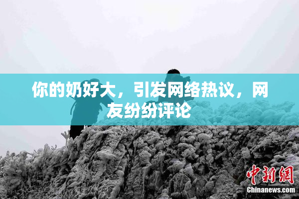 你的奶好大，引发网络热议，网友纷纷评论