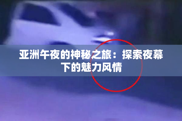 亚洲午夜的神秘之旅：探索夜幕下的魅力风情