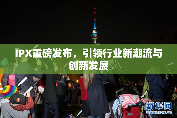 IPX重磅发布，引领行业新潮流与创新发展