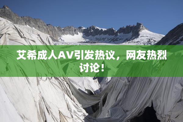 艾希成人AV引发热议，网友热烈讨论！