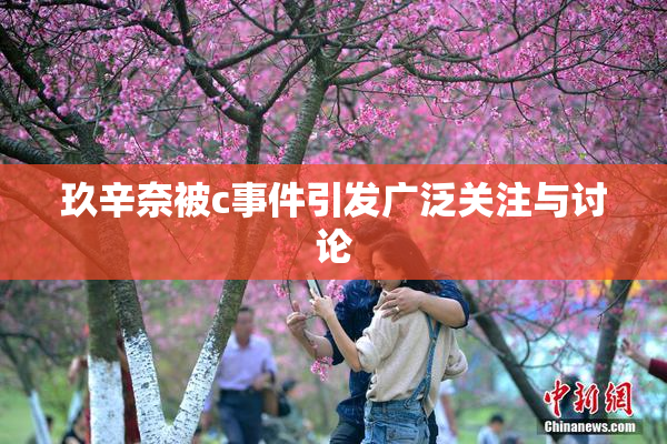 玖辛奈被c事件引发广泛关注与讨论