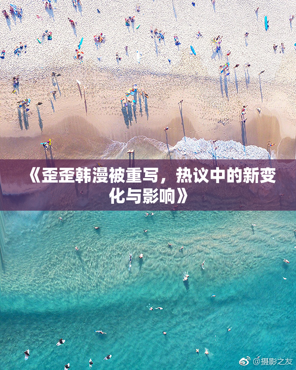 《歪歪韩漫被重写，热议中的新变化与影响》