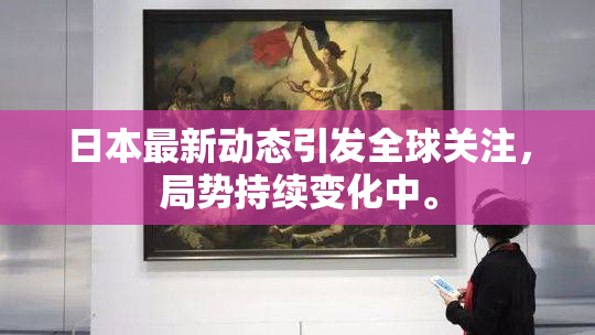 日本最新动态引发全球关注，局势持续变化中。