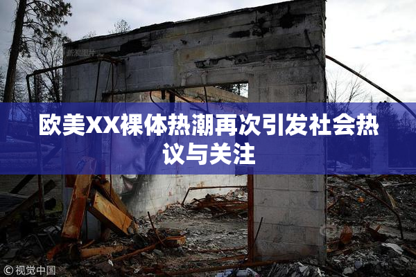 欧美XX裸体热潮再次引发社会热议与关注