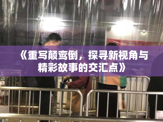 《重写颠鸾倒，探寻新视角与精彩故事的交汇点》