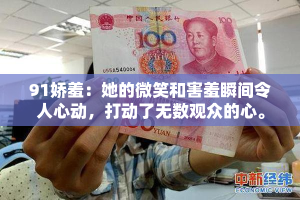 91娇羞：她的微笑和害羞瞬间令人心动，打动了无数观众的心。