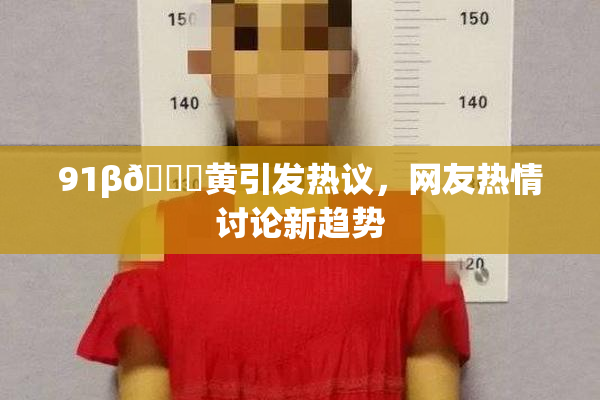 91β🔞黄引发热议，网友热情讨论新趋势