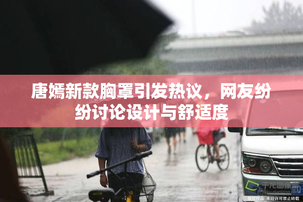 唐嫣新款胸罩引发热议，网友纷纷讨论设计与舒适度