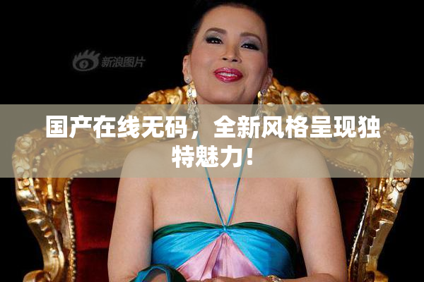 国产在线无码，全新风格呈现独特魅力！