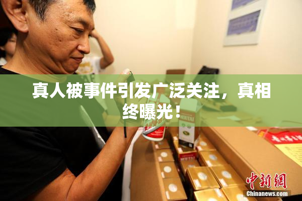 真人被事件引发广泛关注，真相终曝光！